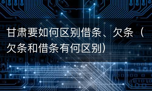 甘肃要如何区别借条、欠条（欠条和借条有何区别）