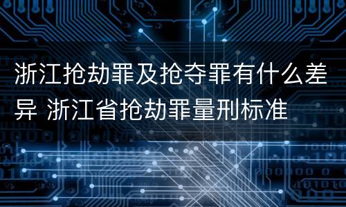 浙江抢劫罪及抢夺罪有什么差异 浙江省抢劫罪量刑标准