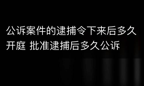 公诉案件的逮捕令下来后多久开庭 批准逮捕后多久公诉
