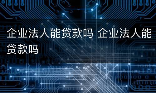企业法人能贷款吗 企业法人能贷款吗