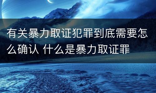 有关暴力取证犯罪到底需要怎么确认 什么是暴力取证罪