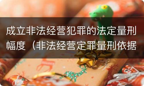 成立非法经营犯罪的法定量刑幅度（非法经营定罪量刑依据）