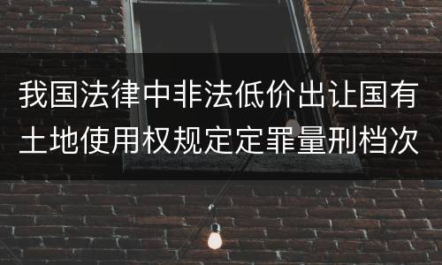 我国法律中非法低价出让国有土地使用权规定定罪量刑档次有哪些