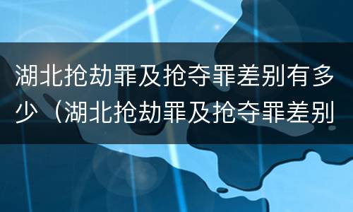 湖北抢劫罪及抢夺罪差别有多少（湖北抢劫罪及抢夺罪差别有多少）