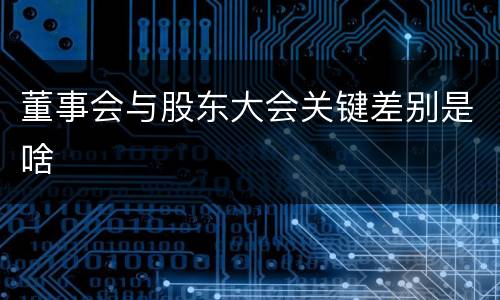 董事会与股东大会关键差别是啥
