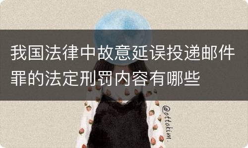 我国法律中故意延误投递邮件罪的法定刑罚内容有哪些