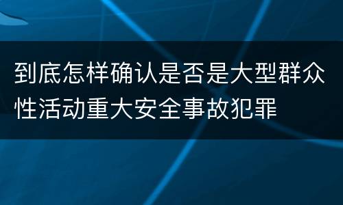 到底怎样确认是否是大型群众性活动重大安全事故犯罪