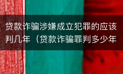 贷款诈骗涉嫌成立犯罪的应该判几年（贷款诈骗罪判多少年）