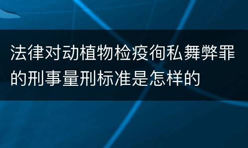 法律对动植物检疫徇私舞弊罪的刑事量刑标准是怎样的