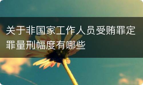 关于非国家工作人员受贿罪定罪量刑幅度有哪些