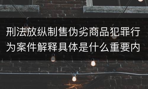 刑法放纵制售伪劣商品犯罪行为案件解释具体是什么重要内容