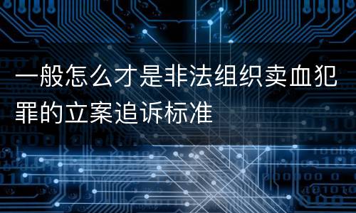 一般怎么才是非法组织卖血犯罪的立案追诉标准