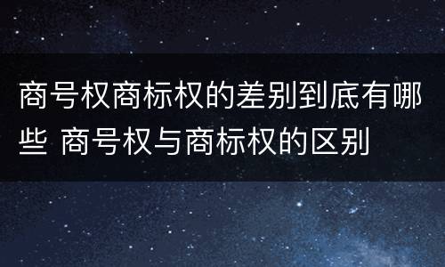 商号权商标权的差别到底有哪些 商号权与商标权的区别