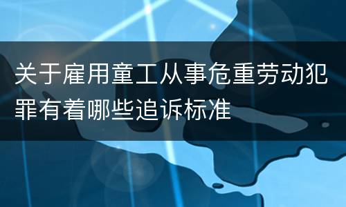 关于雇用童工从事危重劳动犯罪有着哪些追诉标准
