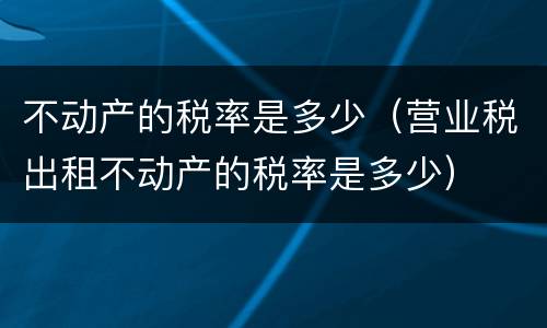 不动产的税率是多少（营业税出租不动产的税率是多少）