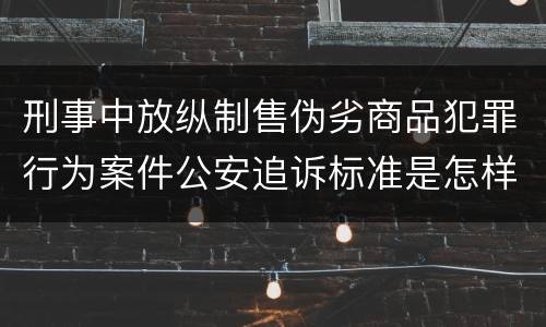 刑事中放纵制售伪劣商品犯罪行为案件公安追诉标准是怎样规定