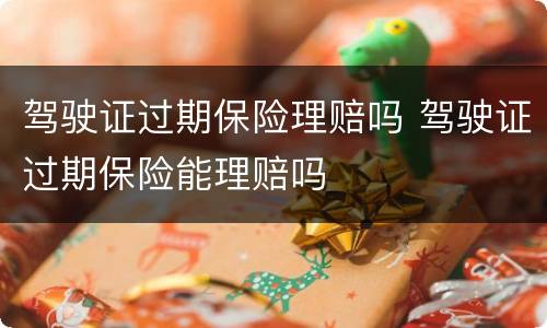 驾驶证过期保险理赔吗 驾驶证过期保险能理赔吗