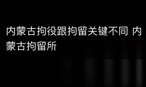 内蒙古拘役跟拘留关键不同 内蒙古拘留所