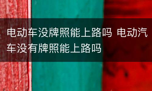 电动车没牌照能上路吗 电动汽车没有牌照能上路吗