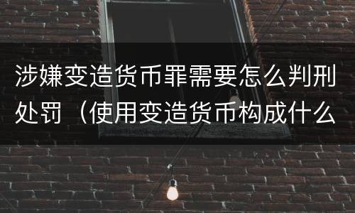 涉嫌变造货币罪需要怎么判刑处罚（使用变造货币构成什么罪）