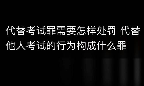 代替考试罪需要怎样处罚 代替他人考试的行为构成什么罪