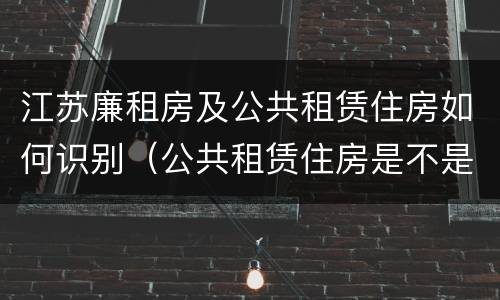 江苏廉租房及公共租赁住房如何识别（公共租赁住房是不是廉租房）