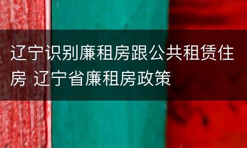 辽宁识别廉租房跟公共租赁住房 辽宁省廉租房政策