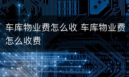 车库物业费怎么收 车库物业费怎么收费