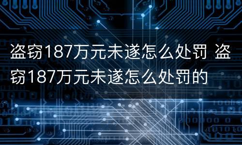 盗窃187万元未遂怎么处罚 盗窃187万元未遂怎么处罚的