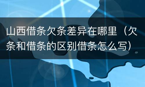 山西借条欠条差异在哪里（欠条和借条的区别借条怎么写）
