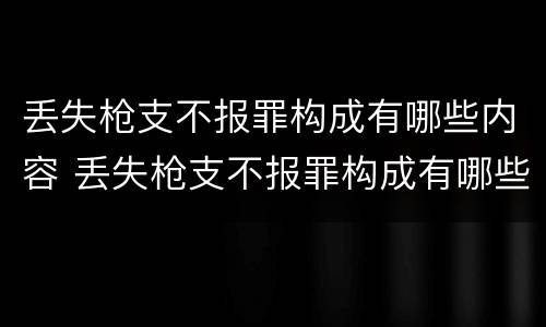 丢失枪支不报罪构成有哪些内容 丢失枪支不报罪构成有哪些内容呢