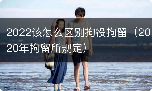 2022该怎么区别拘役拘留（2020年拘留所规定）