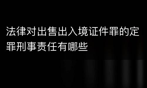 法律对出售出入境证件罪的定罪刑事责任有哪些