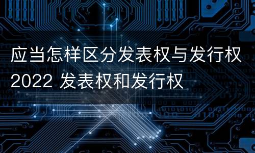 应当怎样区分发表权与发行权2022 发表权和发行权