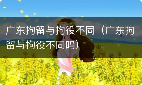 广东拘留与拘役不同（广东拘留与拘役不同吗）