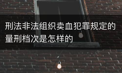 刑法非法组织卖血犯罪规定的量刑档次是怎样的