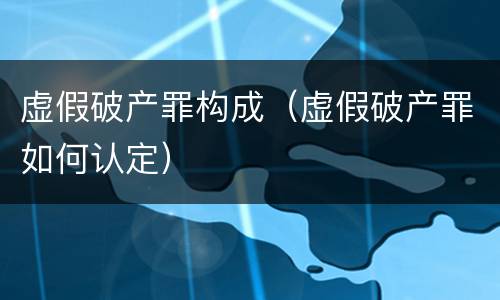 虚假破产罪构成（虚假破产罪如何认定）
