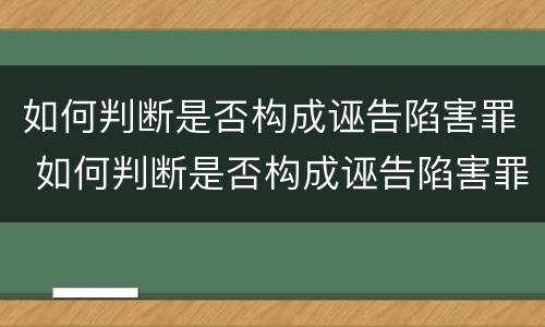 如何判断是否构成诬告陷害罪 如何判断是否构成诬告陷害罪的标准