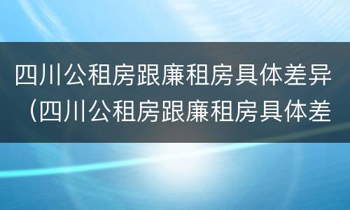 四川公租房跟廉租房具体差异（四川公租房跟廉租房具体差异大吗）