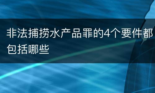 非法捕捞水产品罪的4个要件都包括哪些