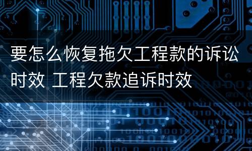 要怎么恢复拖欠工程款的诉讼时效 工程欠款追诉时效