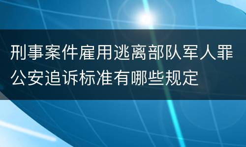 刑事案件雇用逃离部队军人罪公安追诉标准有哪些规定