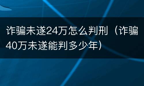 诈骗未遂24万怎么判刑（诈骗40万未遂能判多少年）