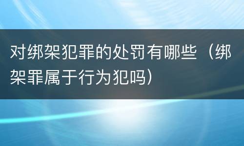 对绑架犯罪的处罚有哪些（绑架罪属于行为犯吗）