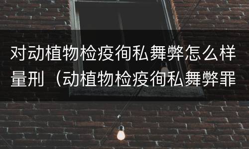 对动植物检疫徇私舞弊怎么样量刑（动植物检疫徇私舞弊罪立案标准）