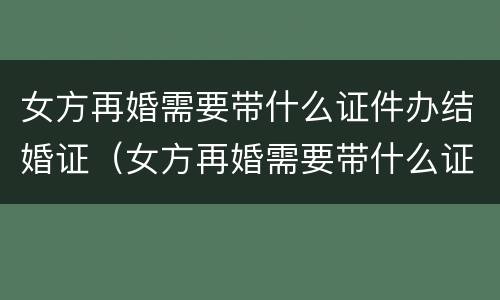 女方再婚需要带什么证件办结婚证（女方再婚需要带什么证件办结婚证呢）