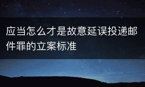 应当怎么才是故意延误投递邮件罪的立案标准