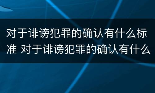 对于诽谤犯罪的确认有什么标准 对于诽谤犯罪的确认有什么标准要求