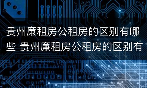 贵州廉租房公租房的区别有哪些 贵州廉租房公租房的区别有哪些呢