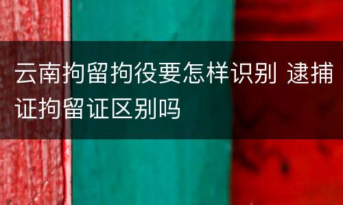 云南拘留拘役要怎样识别 逮捕证拘留证区别吗